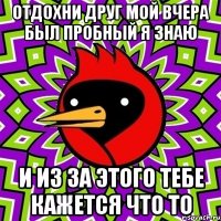 отдохни друг мой вчера был пробный я знаю и из за этого тебе кажется что то