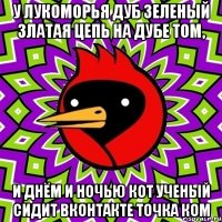 у лукоморья дуб зеленый златая цепь на дубе том, и днём и ночью кот ученый сидит вконтакте точка ком