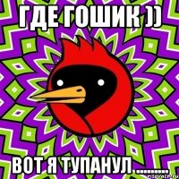 где гошик )) вот я тупанул .........
