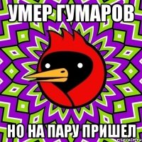 умер гумаров но на пару пришел