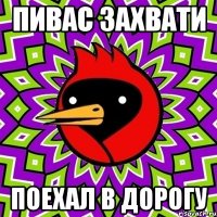 пивас захвати поехал в дорогу