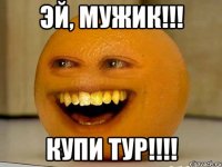 эй, мужик!!! купи тур!!!