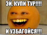 эй, купи тур!!! и узбагойся!!!