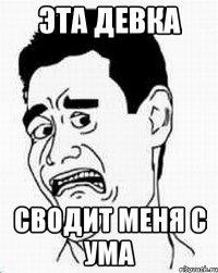 эта девка сводит меня с ума