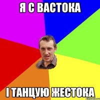 я с вастока і танцую жестока