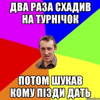 два раза схадив на турнічок потом шукав кому пізди дать