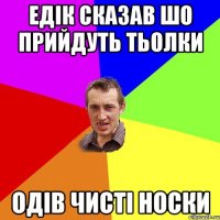 едік сказав шо прийдуть тьолки одів чисті носки