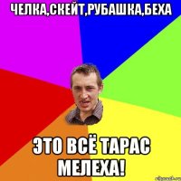 челка,скейт,рубашка,беха это всё тарас мелеха!