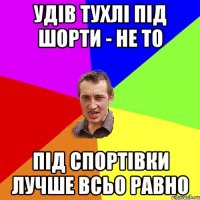 удів тухлі під шорти - не то під спортівки лучше всьо равно