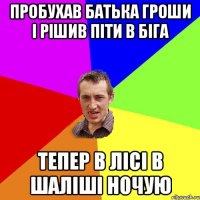 пробухав батька гроши і рішив піти в біга тепер в лісі в шаліші ночую