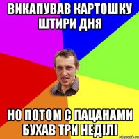 викапував картошку штири дня но потом с пацанами бухав три неділі