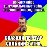 поїхав у кийов устраюваться на стройку. не пройшов собеседование. сказали перегар сильний з утра.