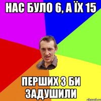 нас було 6, а їх 15 перших 3 би задушили