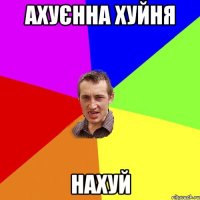 ахуєнна хуйня нахуй