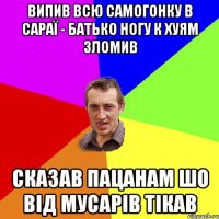 випив всю самогонку в сараї - батько ногу к хуям зломив сказав пацанам шо від мусарів тікав