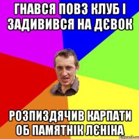 гнався повз клуб і задивився на дєвок розпиздячив карпати об памятнік лєніна