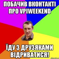 побачив вконтакті про vpiweekend їду з друзяками відриватися!