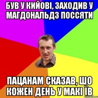 був у кийові, заходив у магдональдз поссяти пацанам сказав, шо кожен день у макі їв