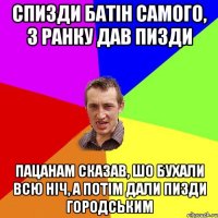 спизди батін самого, з ранку дав пизди пацанам сказав, шо бухали всю ніч, а потім дали пизди городським