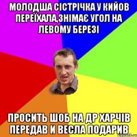 молодша сістрічка у кийов переїхала,знімає угол на левому березі просить шоб на др харчів передав и весла подарив