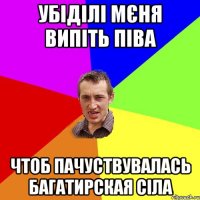 убіділі мєня випіть піва чтоб пачуствувалась багатирская сіла