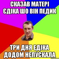 сказав матері єдіка шо він педик три дня едіка додом непускала