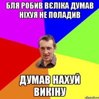 бля робив вєліка думав ніхуя не поладив думав нахуй викіну