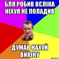 бля робив вєліка ніхуя не поладив думав нахуй викіну