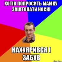 хотів попросить мамку заштопати носкі нахуярився і забув