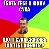 їбать тебе в жопу сука шо ті сукя сказявь шо тебе віебать ?