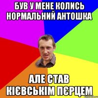 був у мене колись нормальний антошка але став кієвськім пєрцем