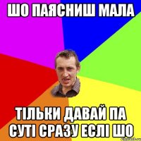 шо паясниш мала тільки давай па суті сразу еслі шо