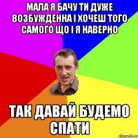 мала я бачу ти дуже возбужденна і хочеш того самого що і я наверно так давай будемо спати