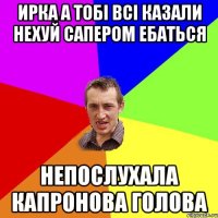 ирка а тобі всі казали нехуй сапером ебаться непослухала капронова голова