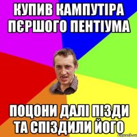 купив кампутіра пєршого пентіума поцони далі пізди та спіздили його