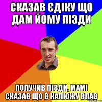 сказав єдіку що дам йому пізди получив пізди, мамі сказав що в калюжу впав