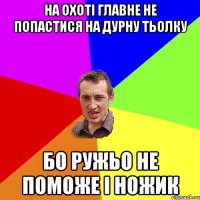 на охоті главне не попастися на дурну тьолку бо ружьо не поможе і ножик