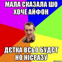 мала сказала шо хоче айфон дєтка всьо будєт но нісразу