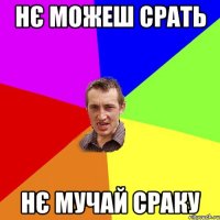 нє можеш срать нє мучай сраку