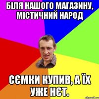 біля нашого магазину, містичний народ сємки купив, а їх уже нєт.