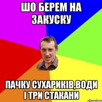 шо берем на закуску пачку сухариків,води і три стакани