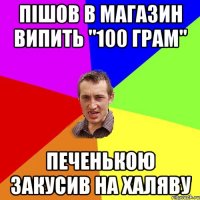 пішов в магазин випить "100 грам" печенькою закусив на халяву