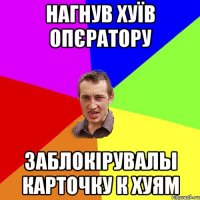 нагнув хуїв опєратору заблокірувалы карточку к хуям