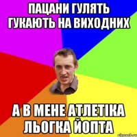 пацани гулять гукають на виходних а в мене атлетіка льогка йопта