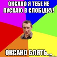 оксано я тебе не пускаю в слобідку! оксано блять....