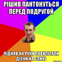 рішив пантонуться перед подругой підняв на руки повилітали діски на спині