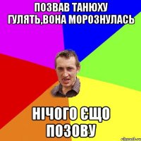 позвав танюху гулять,вона морознулась нічого єщо позову