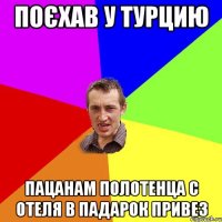 поєхав у турцию пацанам полотенца с отеля в падарок привез