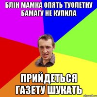 блін мамка опять туолетну бамагу не купила прийдеться газету шукать