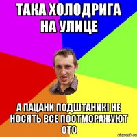 така холодрига на улице а пацани подштаникі не носять все поотморажуют ото